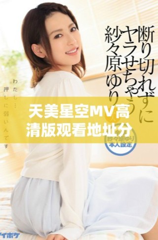 天美星空MV高清版觀看地址分享，精彩不容錯(cuò)過