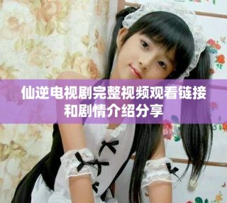 仙逆電視劇完整視頻觀看鏈接和劇情介紹分享