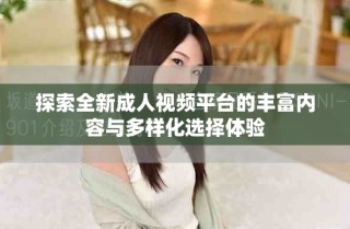 探索全新成人視頻平臺(tái)的豐富內(nèi)容與多樣化選擇體驗(yàn)