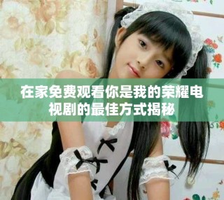 在家免費觀看你是我的榮耀電視劇的最佳方式揭秘