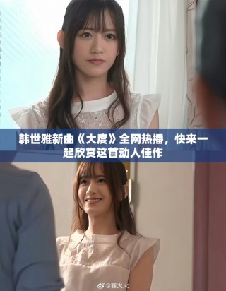 韓世雅新曲《大度》全網熱播，快來一起欣賞這首動人佳作