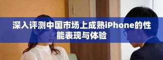 深入評(píng)測(cè)中國(guó)市場(chǎng)上成熟iPhone的性能表現(xiàn)與體驗(yàn)