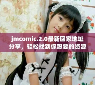 jmcomic.2.0最新回家地址分享，輕松找到你想要的資源