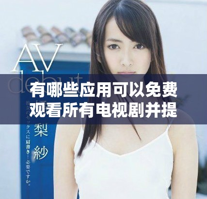 有哪些應用可以免費觀看所有電視劇并提供豐富內容選擇呢