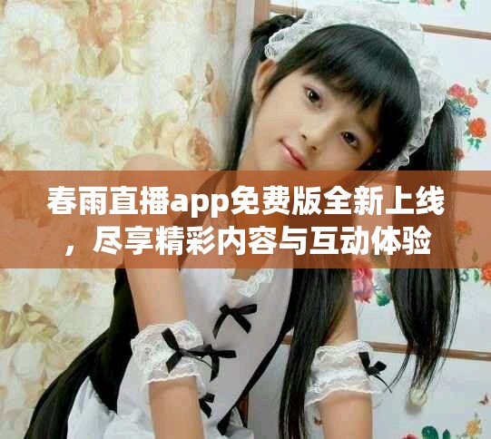春雨直播app免費版全新上線,盡享精彩內容與互動體驗 春雨直播app免費版全新上線,盡享精彩內容與互動體驗