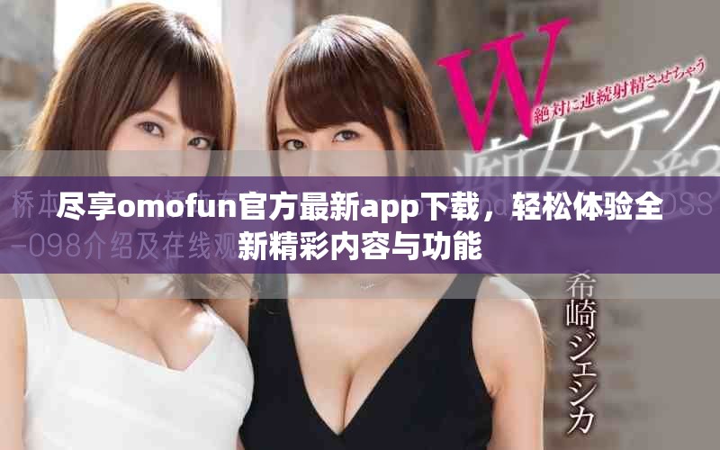 盡享omofun官方最新app下載,輕松體驗全新精彩內容與功能 盡享omofun官方最新app下載,輕松體驗全新精彩內容與功能