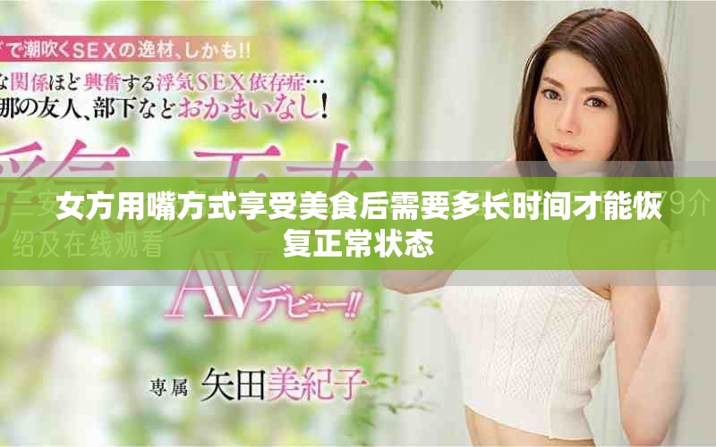 女方用嘴方式享受美食后需要多長時間才能恢復正常狀態 女方用嘴方式享受美食后需要多長時間才能恢復正常狀態