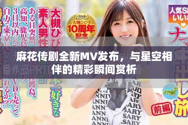 麻花傳劇全新MV發(fā)布,與星空相伴的精彩瞬間賞析 麻花傳劇全新MV發(fā)布,與星空相伴的精彩瞬間賞析