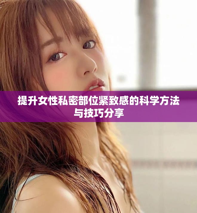 提升女性私密部位緊致感的科學方法與技巧分享 提升女性私密部位緊致感的科學方法與技巧分享
