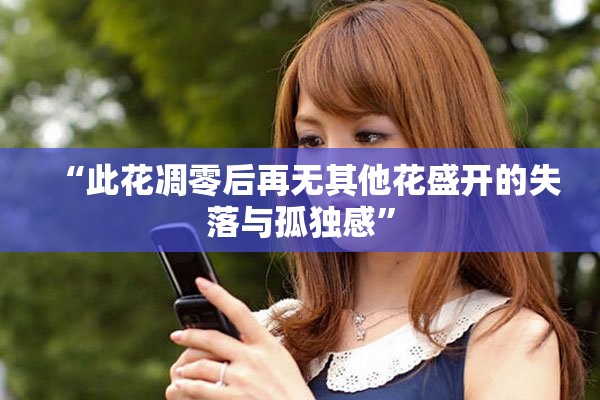 “此花凋零后再無其他花盛開的失落與孤獨感” “此花凋零后再無其他花盛開的失落與孤獨感”