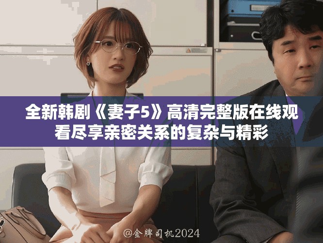 全新韓劇《妻子5》高清完整版在線觀看盡享親密關(guān)系的復(fù)雜與精彩 全新韓劇《妻子5》高清完整版在線觀看盡享親密關(guān)系的復(fù)雜與精彩