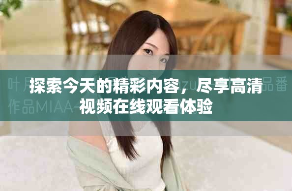 探索今天的精彩內容,盡享高清視頻在線觀看體驗 探索今天的精彩內容,盡享高清視頻在線觀看體驗