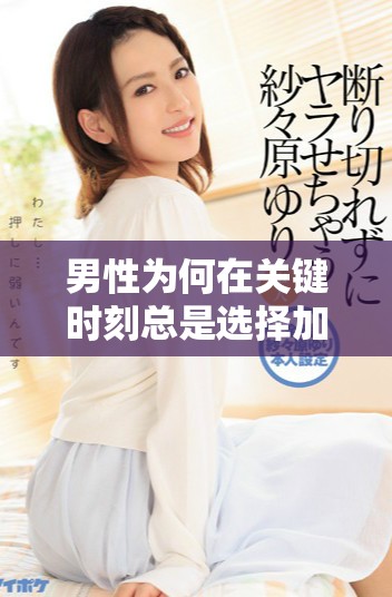 男性為何在關鍵時刻總是選擇加速突破極限的原因分析 男性為何在關鍵時刻總是選擇加速突破極限的原因分析