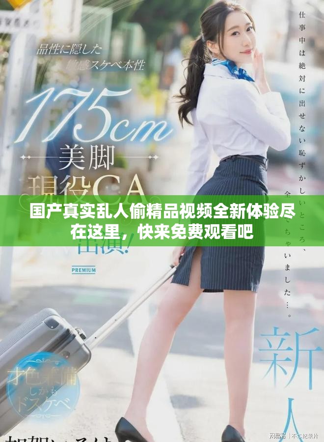 國產(chǎn)真實亂人偷精品視頻全新體驗盡在這里，快來免費觀看吧