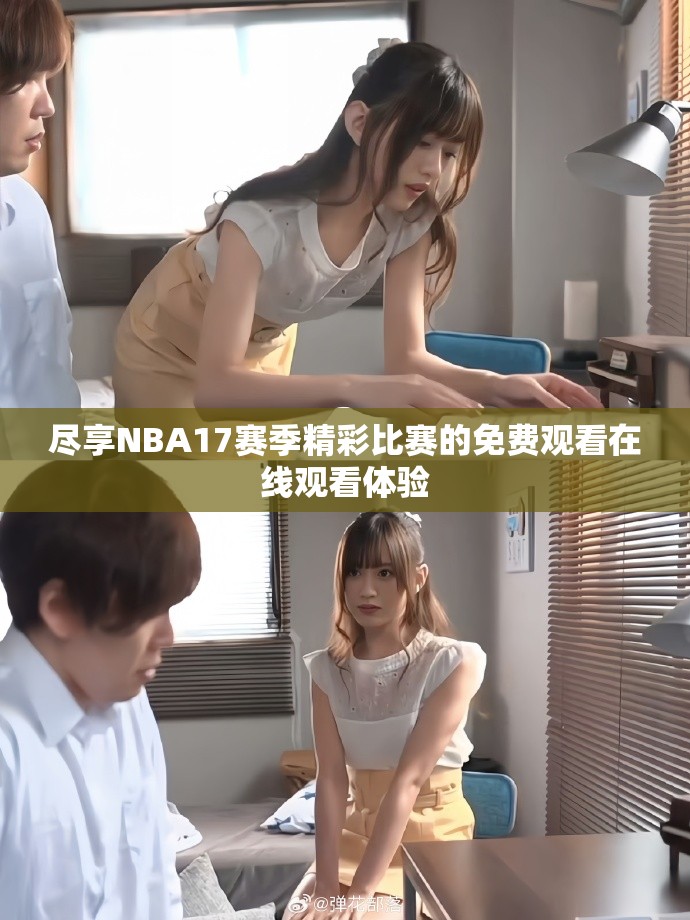 盡享NBA17賽季精彩比賽的免費(fèi)觀看在線觀看體驗(yàn) 盡享NBA17賽季精彩比賽的免費(fèi)觀看在線觀看體驗(yàn)
