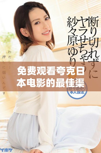 免費觀看夸克日本電影的最佳渠道與資源推薦 免費觀看夸克日本電影的最佳渠道與資源推薦