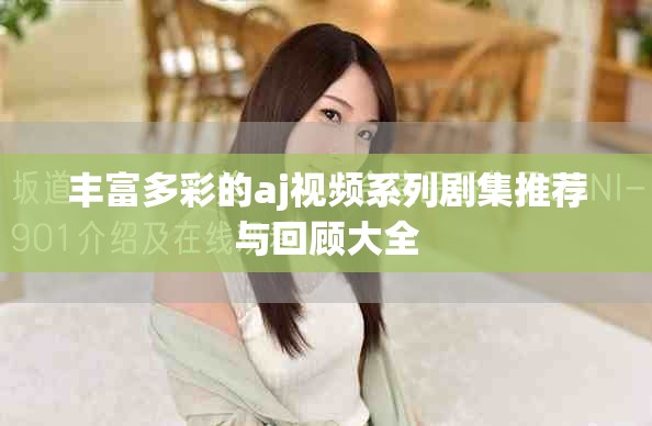 豐富多彩的aj視頻系列劇集推薦與回顧大全 豐富多彩的aj視頻系列劇集推薦與回顧大全