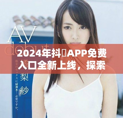2024年抖抈APP免費入口全新上線,探索更多精彩內容 2024年抖抈APP免費入口全新上線,探索更多精彩內容