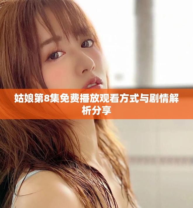 姑娘第8集免費播放觀看方式與劇情解析分享 姑娘第8集免費播放觀看方式與劇情解析分享