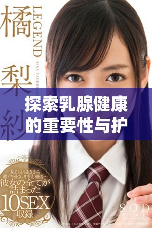 探索乳腺健康的重要性與護(hù)理方法的全面指南 探索乳腺健康的重要性與護(hù)理方法的全面指南